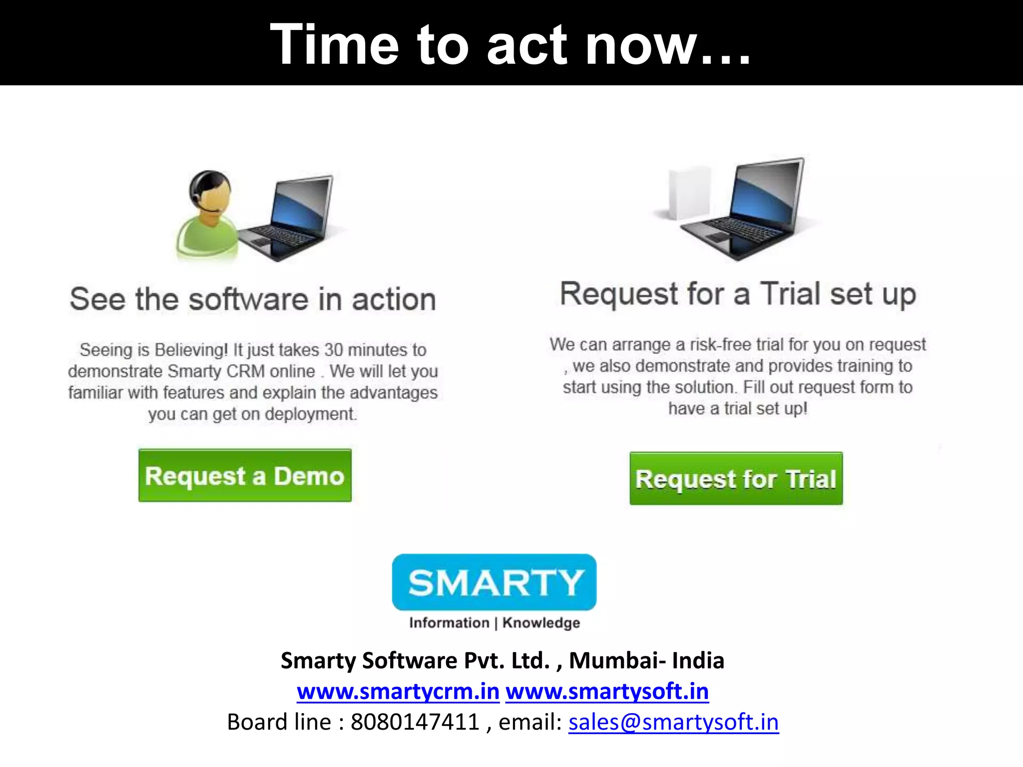 Time to act now… 
Smarty Software Pvt. Ltd. , Mumbai- India 
www.smartycrm.in www.smartysoft.in 
Board line : 8080147411 , email: sales@smartysoft.in 
