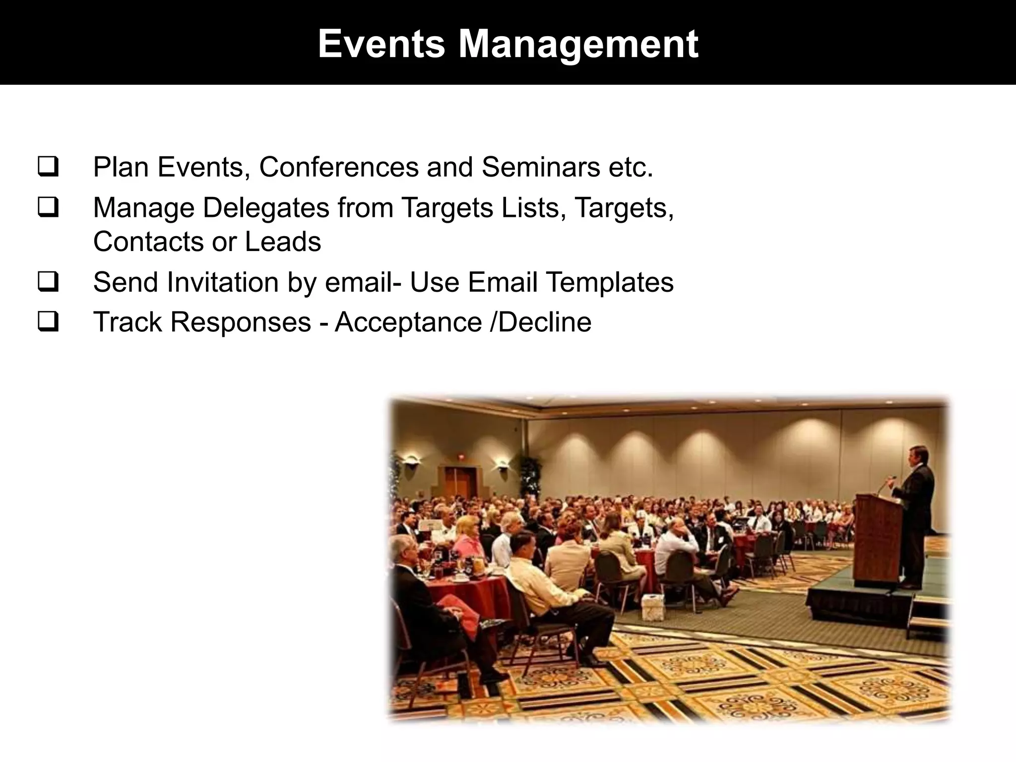 Events Management 
 Plan Events, Conferences and Seminars etc. 
 Manage Delegates from Targets Lists, Targets, 
Contacts or Leads 
 Send Invitation by email- Use Email Templates 
 Track Responses - Acceptance /Decline 
 