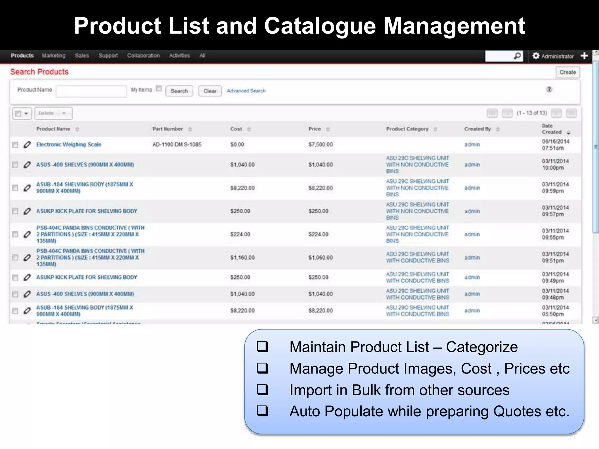 Product List and Catalogue Management 
 Maintain Product List – Categorize 
 Manage Product Images, Cost , Prices etc 
 Import in Bulk from other sources 
 Auto Populate while preparing Quotes etc. 
 