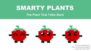 SMARTY PLANTS
Christine McGahhey
Phys. Computing Project
December 8th, 2016
The Plant That Talks Back
 