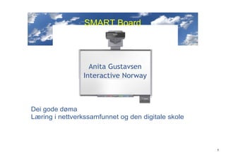 SMART Board 




                  Anita Gustavsen
                Interactive Norway



Dei gode døma
Læring i nettverkssamfunnet og den digitale skole



                                                    1
 