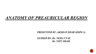 PRESENTED BY :AKSHAY SHAH (OSPG 3)
GUIDED BY :Dr. NEHA VYAS
Dr. NITU SHAH
ANATOMY OF PREAURICULAR REGION
 