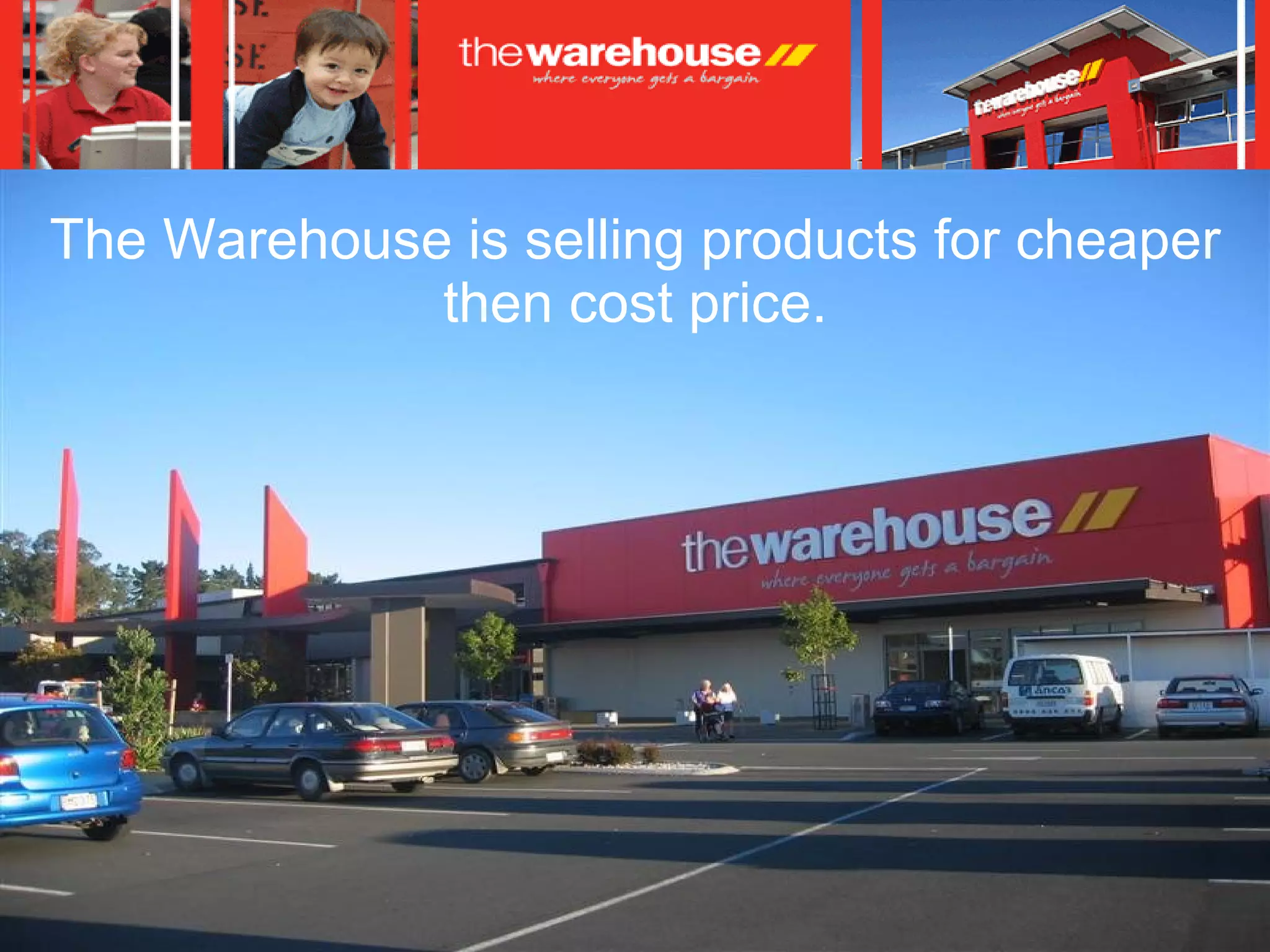 The Warehouse is selling products for cheaper then cost price. 