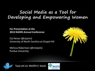 Social Media as a Tool for
Developing and Empowering Women

For Presentation at the
2013 NASPA Annual Conference

Ciji Heiser (@cijiann)
University of North Carolina at Chapel Hill

Melissa Robertson (@melpels)
Purdue University




     Tweet with Us! #NASPA13 #wlsalt
 
