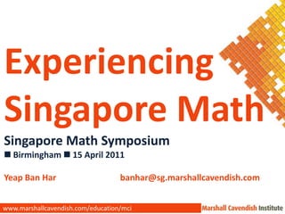 Experiencing  Singapore Math Singapore Math Symposium  Birmingham 15 April 2011 Yeap Ban Har		 banhar@sg.marshallcavendish.com www.marshallcavendish.com/education/mci 