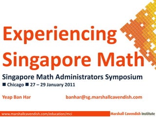 Experiencing  Singapore Math Singapore Math Administrators Symposium  Chicago  27 – 29 January 2011 Yeap Ban Har		 banhar@sg.marshallcavendish.com www.marshallcavendish.com/education/mci 