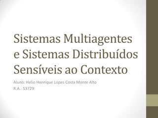 Sistemas Multiagentes
e Sistemas Distribuídos
Sensíveis ao Contexto
Aluno: Helio Henrique Lopes Costa Monte Alto
R.A.: 53729
 