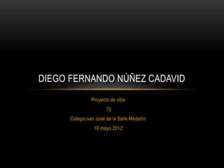 DIEGO FERNANDO NÚÑEZ CADAVID
                Proyecto de vida
                       7c
      Colegio san José de la Salle Medellín
                 10 mayo 2012
 