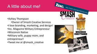 A little about me!
•Ashley Thompson
•Owner of Smash Creative Services
•I love branding, marketing, and design!
•Inc. Magazine Military Entrepreneur
•Wisconsin Native
•Military wife, puppy mom, and
entrepreneur!
•Tweet me at @smash_creative

 