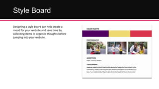 Style Board
Designing a style board can help create a
mood for your website and save time by
collecting items to organize thoughts before
jumping into your website.

 