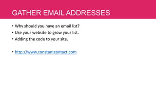 GATHER EMAIL ADDRESSES
• Why should you have an email list?
• Use your website to grow your list.
• Adding the code to your site.
• http://www.constantcontact.com

 