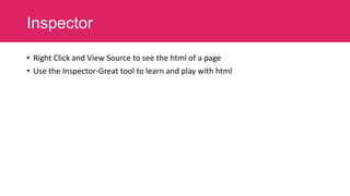 Inspector
• Right Click and View Source to see the html of a page
• Use the Inspector-Great tool to learn and play with html

 