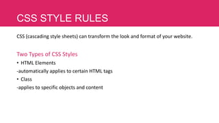 CSS STYLE RULES
CSS (cascading style sheets) can transform the look and format of your website.

Two Types of CSS Styles
• HTML Elements
-automatically applies to certain HTML tags
• Class
-applies to specific objects and content

 