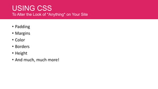 USING CSS
To Alter the Look of *Anything* on Your Site

• Padding
• Margins
• Color
• Borders
• Height
• And much, much more!

 