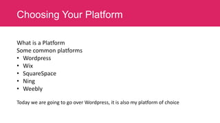 Choosing Your Platform
What is a Platform
Some common platforms
• Wordpress
• Wix
• SquareSpace
• Ning
• Weebly
Today we are going to go over Wordpress, it is also my platform of choice

 
