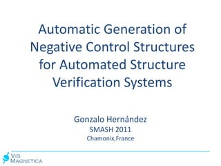 Automatic Generation of
Negative Control Structures
 for Automated Structure
   Verification Systems

       Gonzalo Hernández
          SMASH 2011
         Chamonix,France
 
