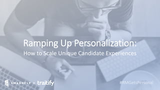 +
Ramping Up Personalization:
How to Scale Unique Candidate Experiences
+ #RMGetsPersonal
 
