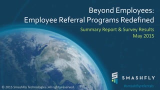 Beyond Employees:
Employee Referral Programs Redefined
Summary Report & Survey Results
May 2015
© 2015 SmashFly Technologies. All rights reserved. #smashflyreferrals
 