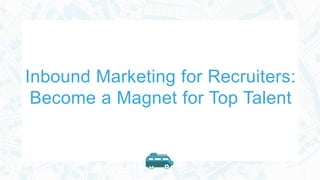 Inbound Marketing for Recruiters:
Become a Magnet for Top Talent
 