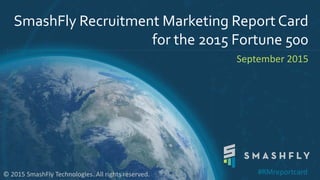 SmashFly Recruitment Marketing Report Card
for the 2015 Fortune 500
September 2015
© 2015 SmashFly Technologies. All rights reserved. #RMreportcard
 