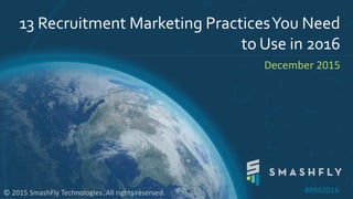 13 Recruitment Marketing PracticesYou Need
to Use in 2016
December 2015
© 2015 SmashFly Technologies. All rights reserved. #RM2016
 