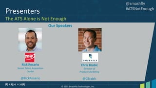 Presenters
The ATS Alone is Not Enough
© 2015 SmashFly Technologies, Inc.
@smashfly
#ATSNotEnough
Chris Brablc
Director of
Product Marketing
@CBrablc
Rick Rosario
Senior Talent Acquisition
Leader
@RickRosario
Our Speakers
 