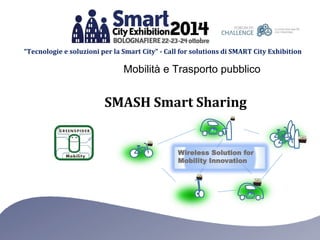 “Tecnologie e soluzioni per la Smart City” -Call for solutions di SMART City Exhibition 
Mobilità e Trasporto pubblico 
SMASH Smart Sharing 
Wireless Solution for 
Mobility Innovation  