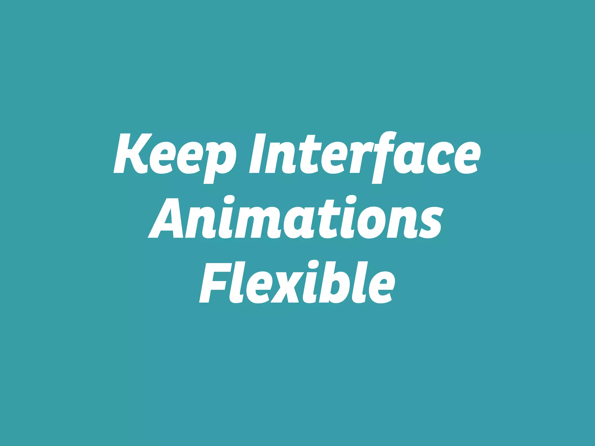 Keep Interface
Animations
Flexible