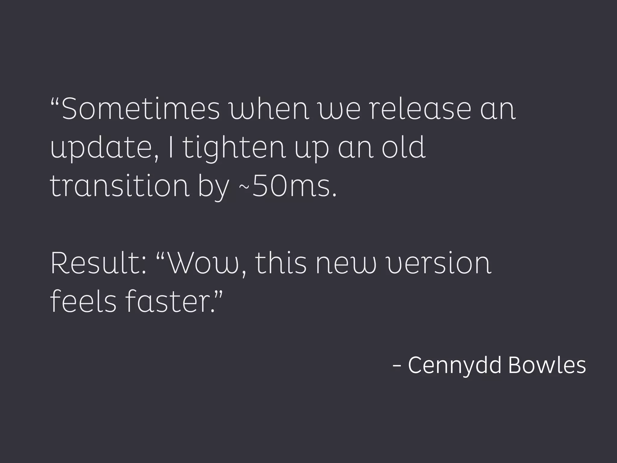 “Sometimes when we release an
update, I tighten up an old
transition by ~50ms.
!
Result: “Wow, this new version
feels faster.”
- Cennydd Bowles