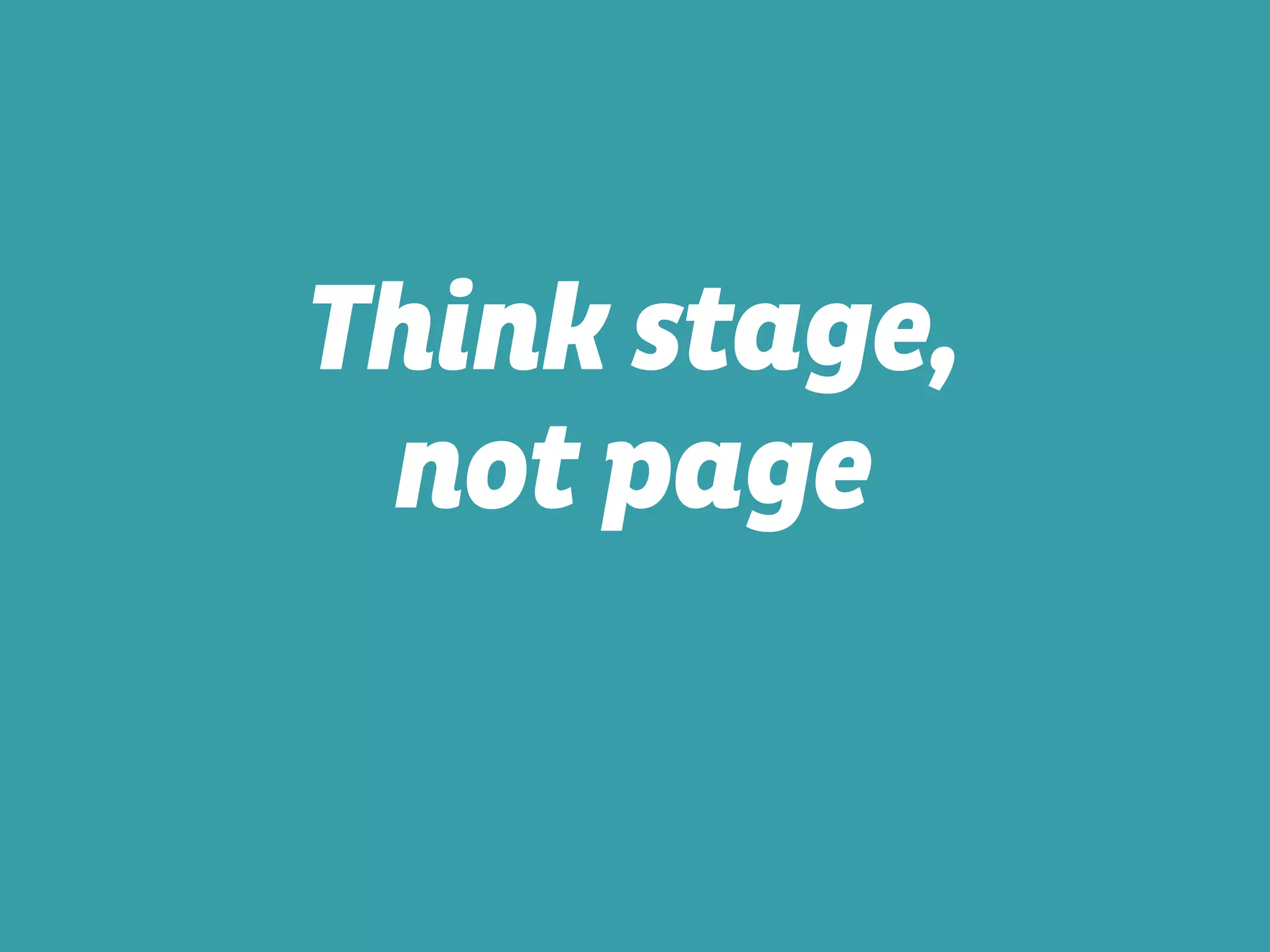 Think stage,
not page