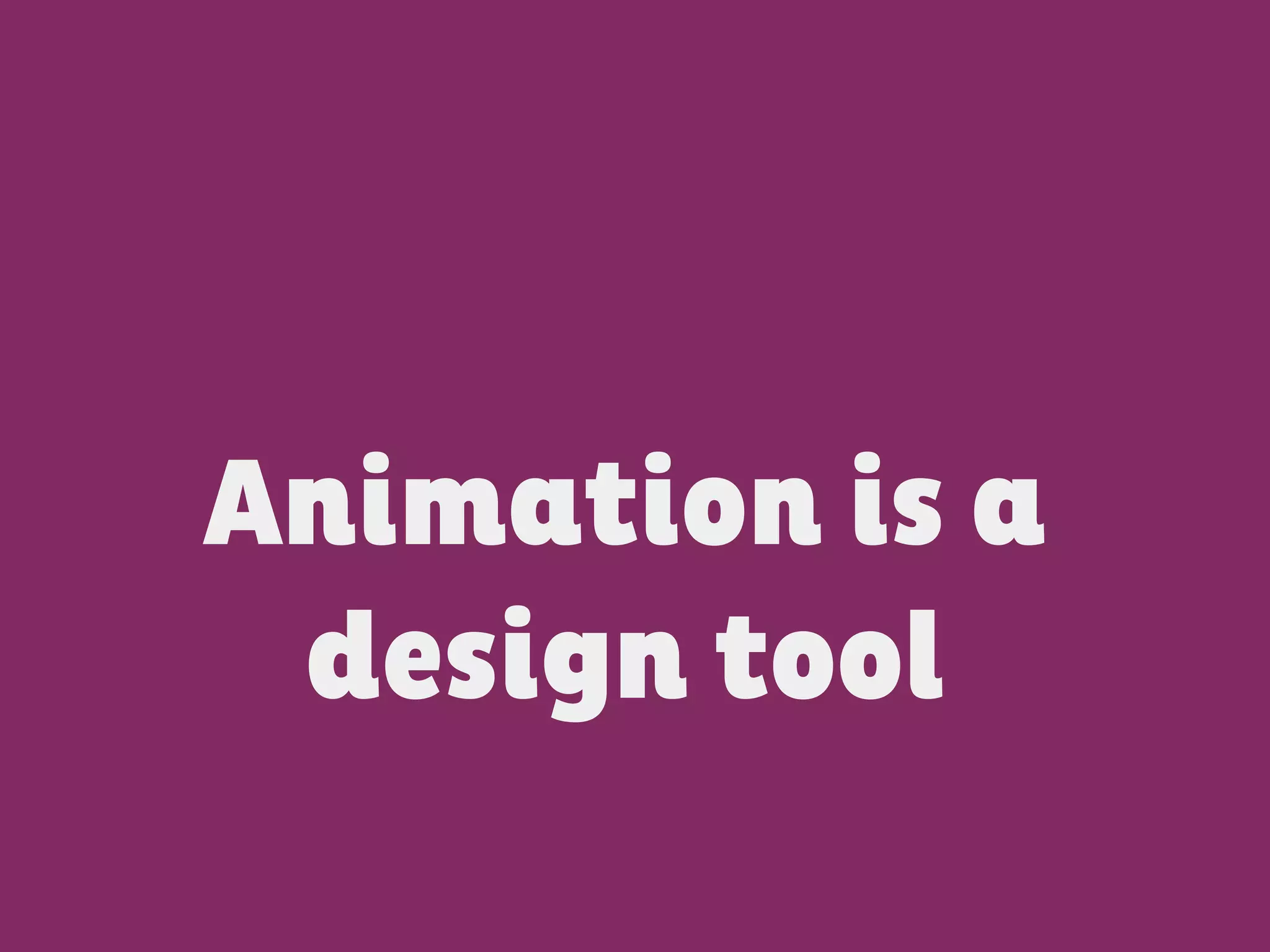 Animation is a
design tool