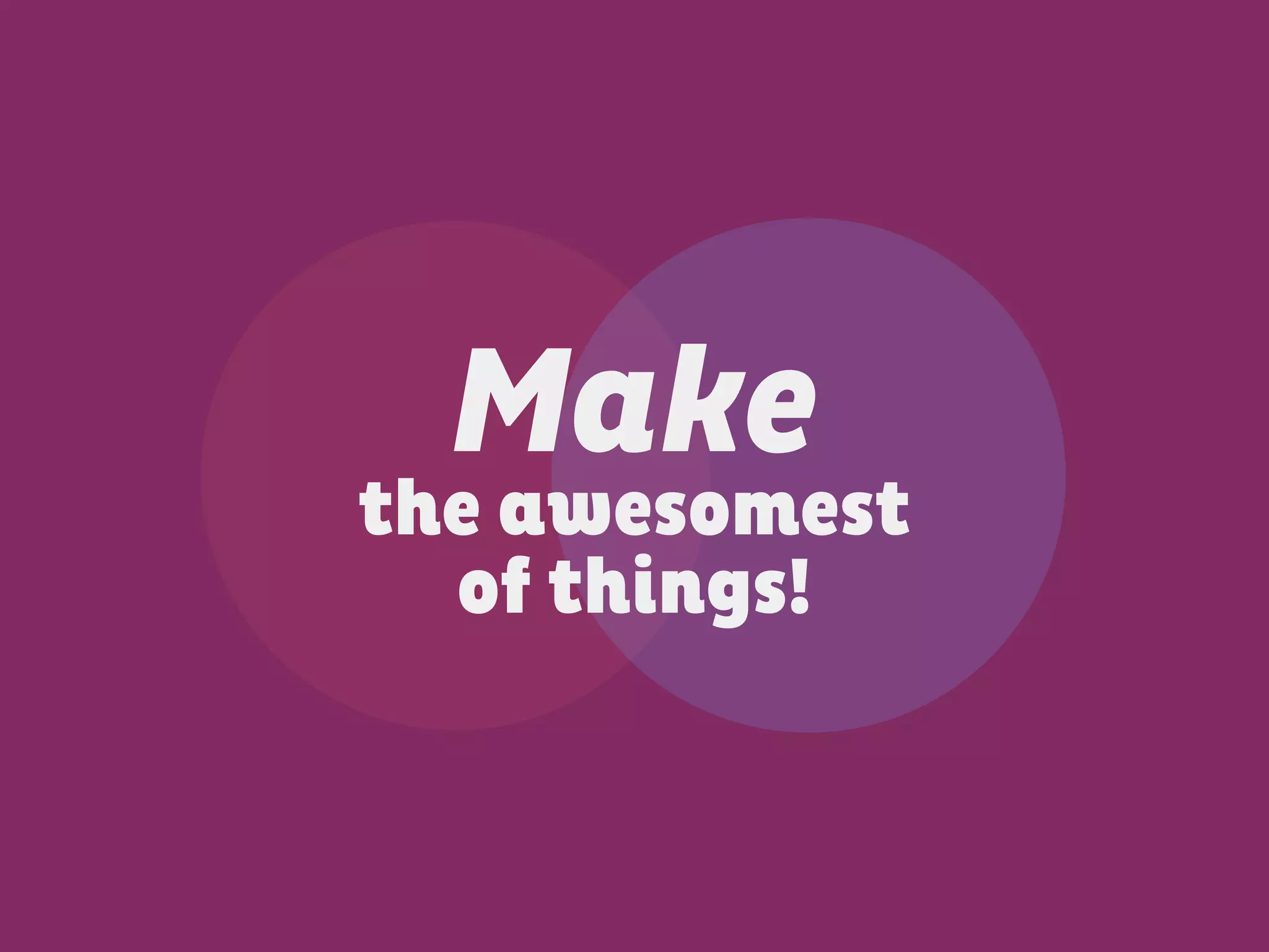 Make
the awesomest
of things!