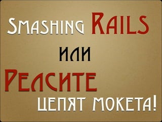 Smashing Rails
     или
Релсите
  цепят мокета!