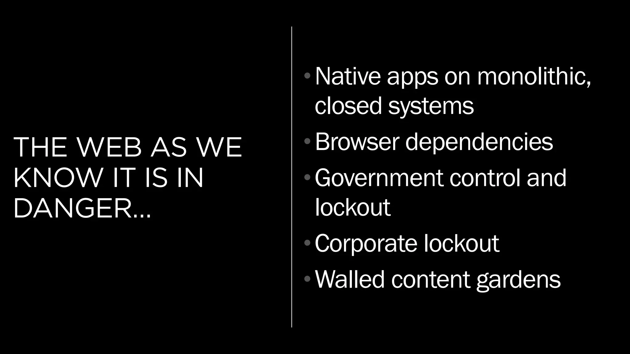 THE WEB AS WE
KNOW IT IS IN
DANGER…
•Native apps on monolithic,
closed systems
•Browser dependencies
•Government control and
lockout
•Corporate lockout
•Walled content gardens
 