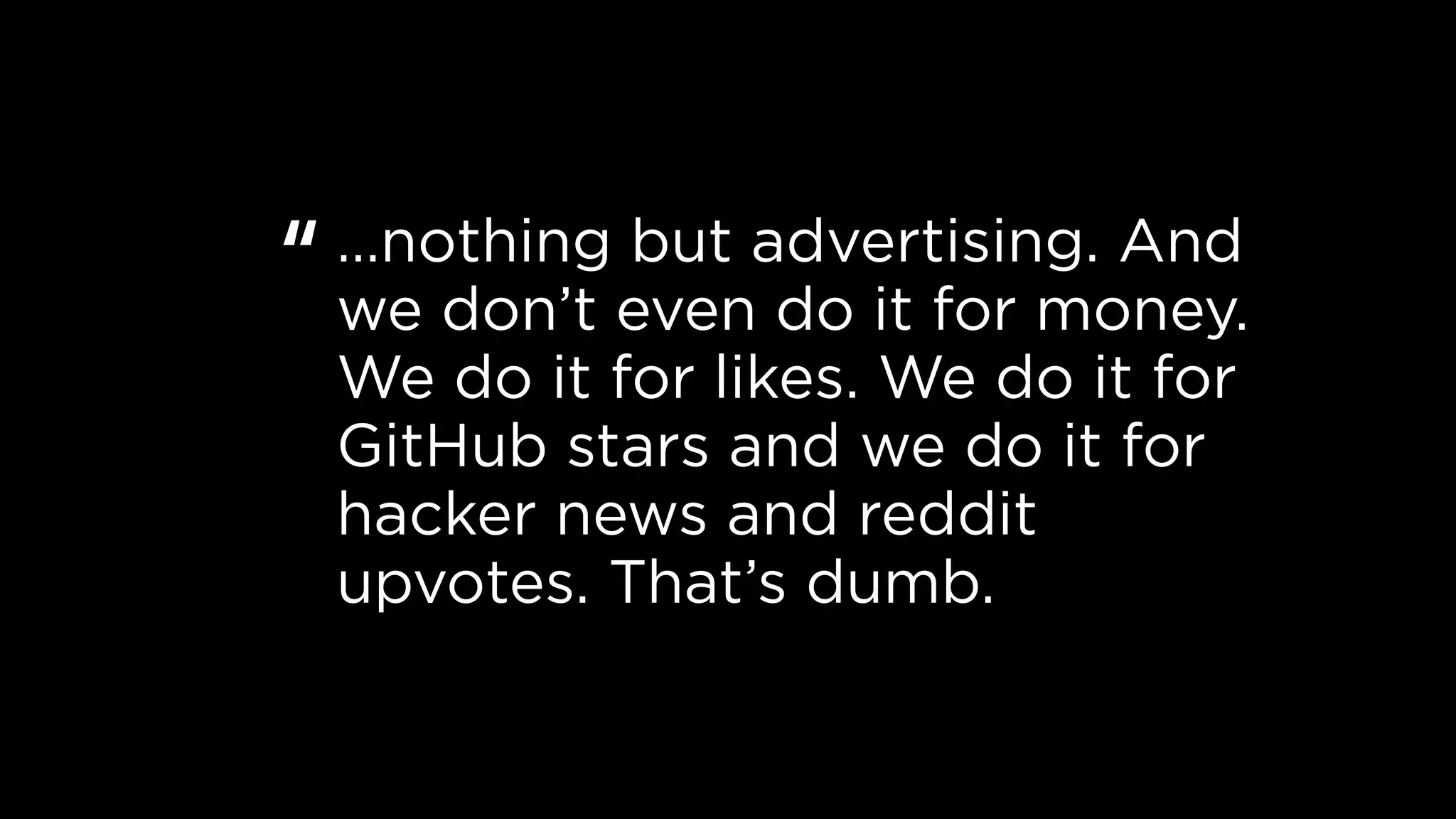 …nothing but advertising. And
we don’t even do it for money.
We do it for likes. We do it for
GitHub stars and we do it for
hacker news and reddit
upvotes. That’s dumb.
“
 