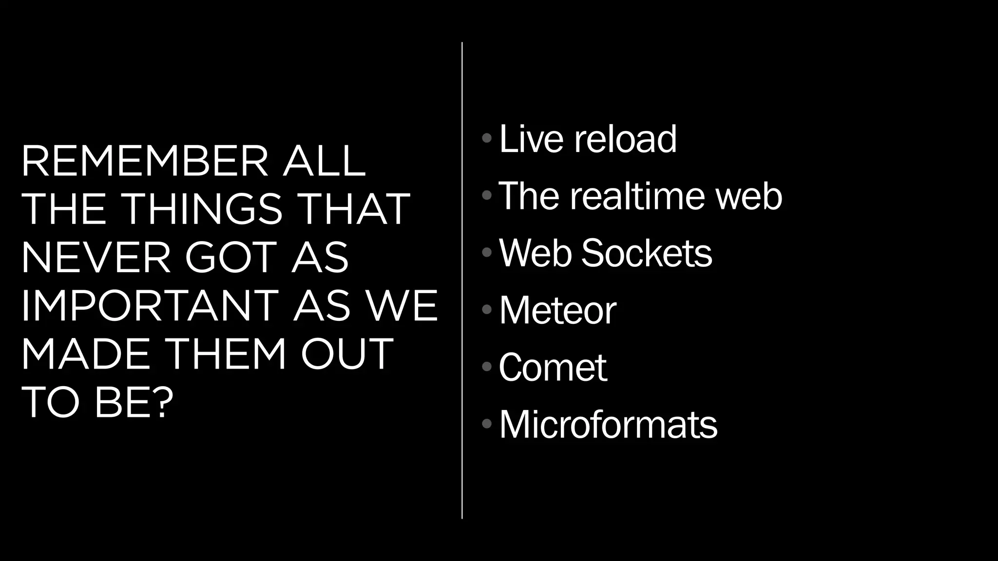 REMEMBER ALL
THE THINGS THAT
NEVER GOT AS
IMPORTANT AS WE
MADE THEM OUT
TO BE?
•Live reload
•The realtime web
•Web Sockets
•Meteor
•Comet
•Microformats
 