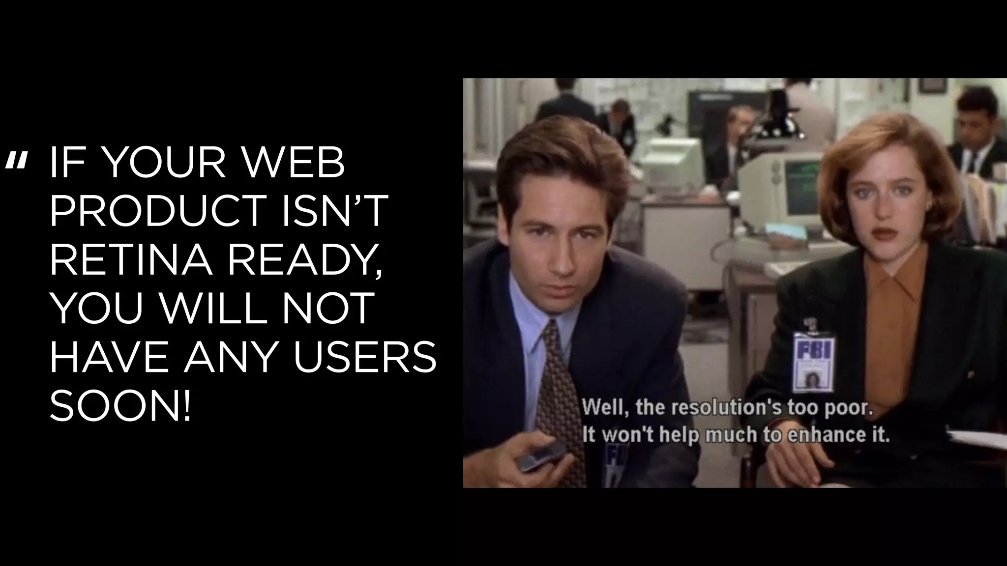IF YOUR WEB
PRODUCT ISN’T
RETINA READY,
YOU WILL NOT
HAVE ANY USERS
SOON!
“
 