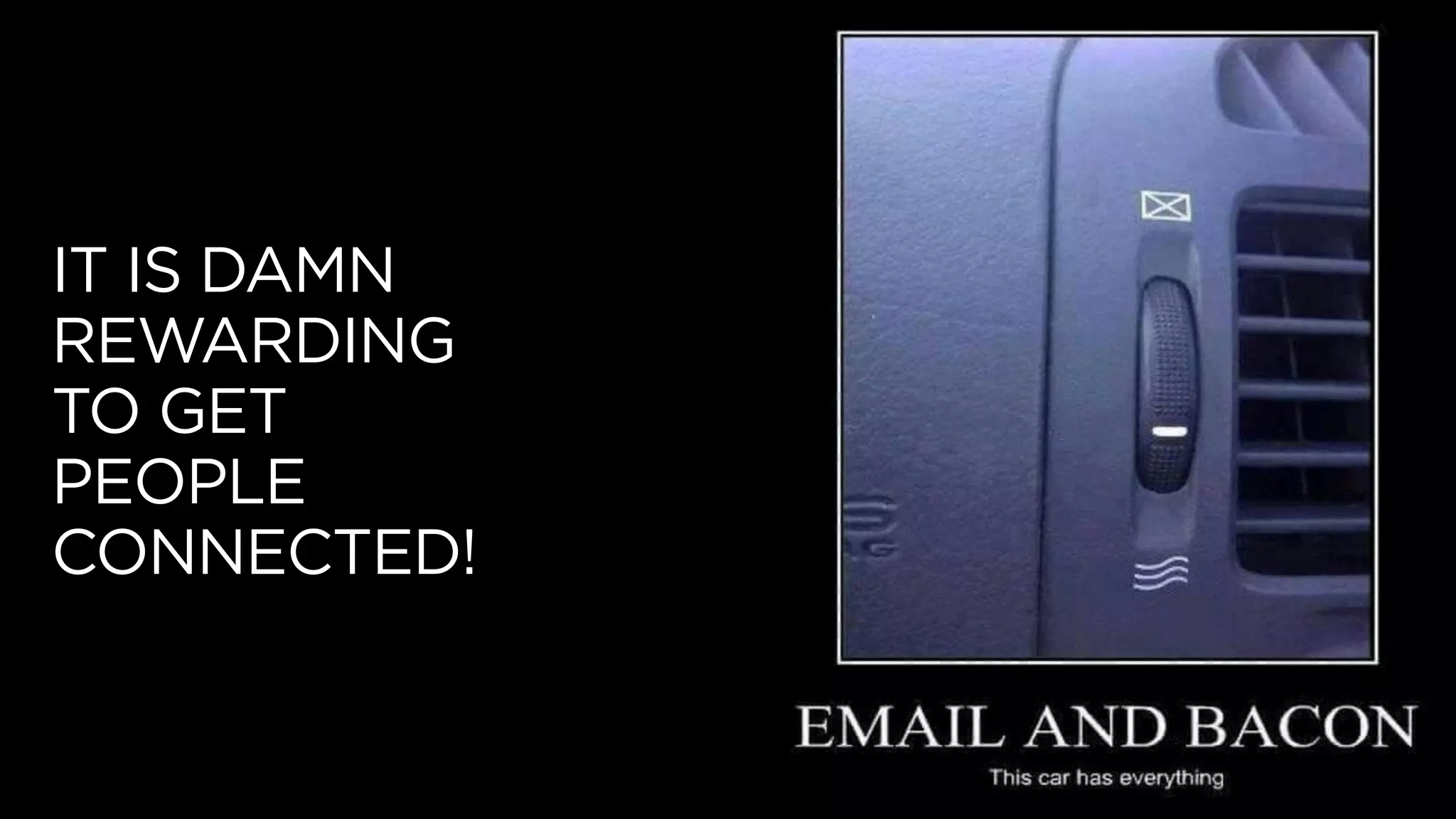 IT IS DAMN
REWARDING
TO GET
PEOPLE
CONNECTED!
 