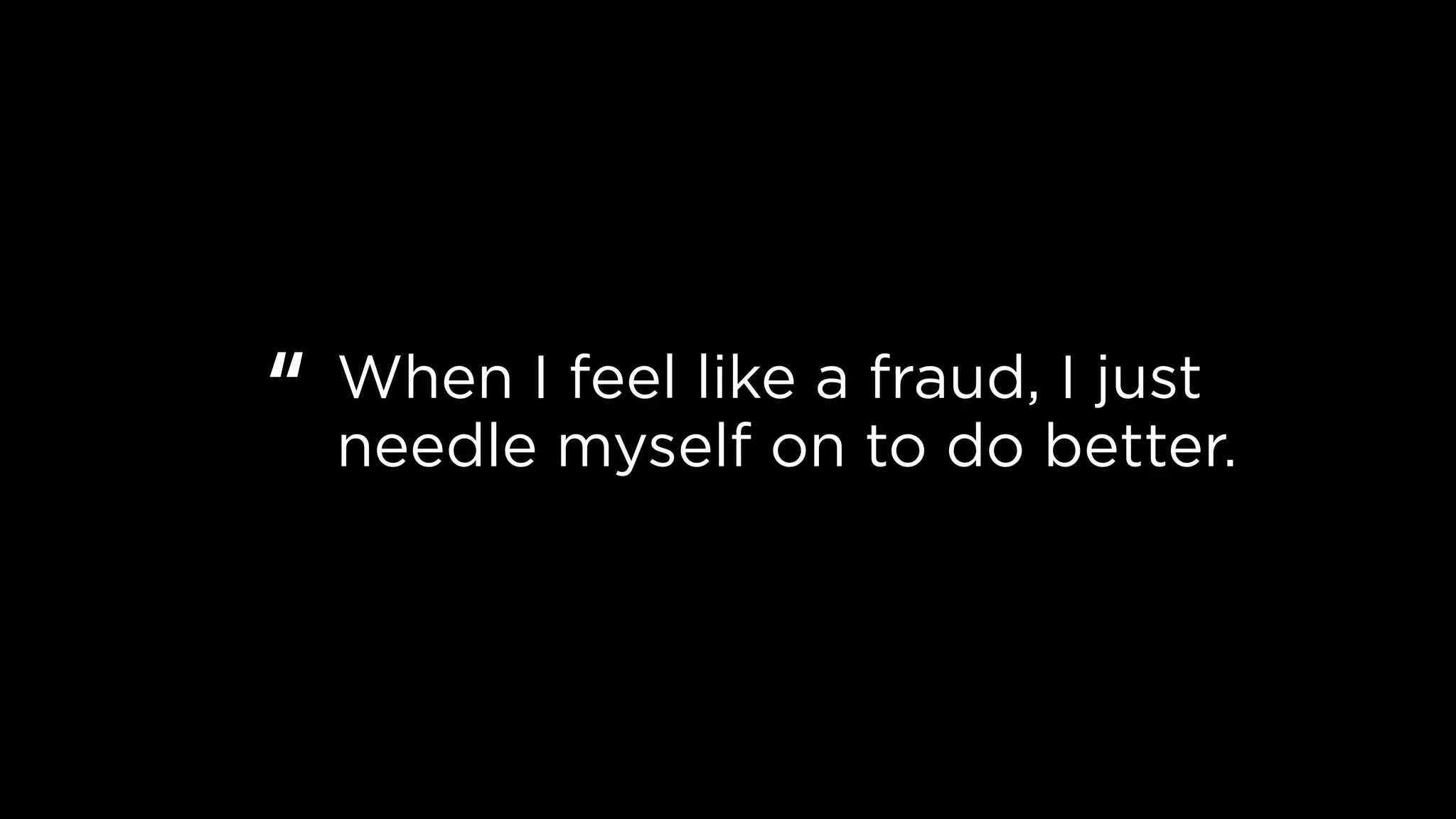 When I feel like a fraud, I just
needle myself on to do better.
“
 