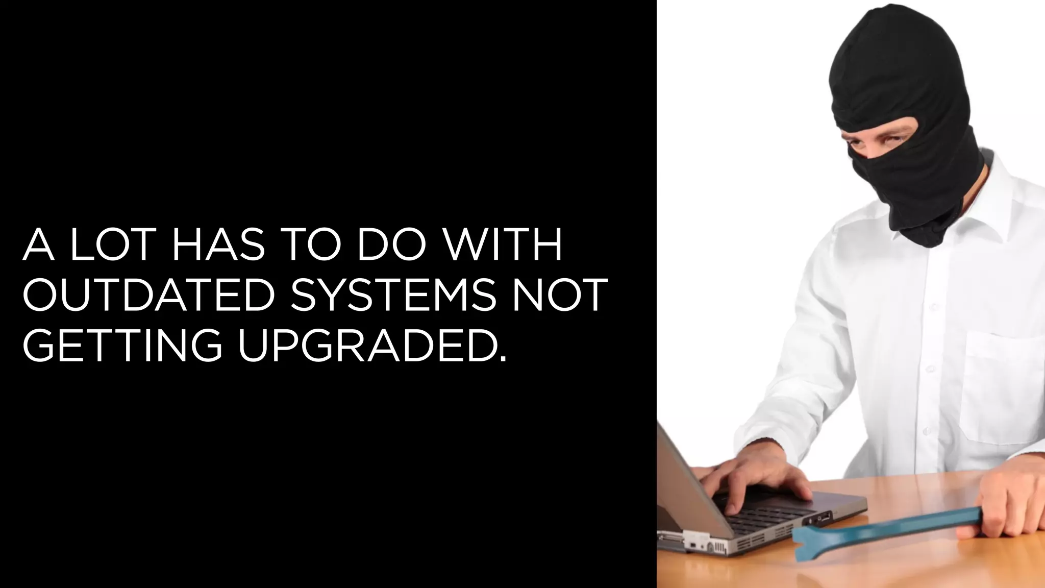 A LOT HAS TO DO WITH
OUTDATED SYSTEMS NOT
GETTING UPGRADED.
 