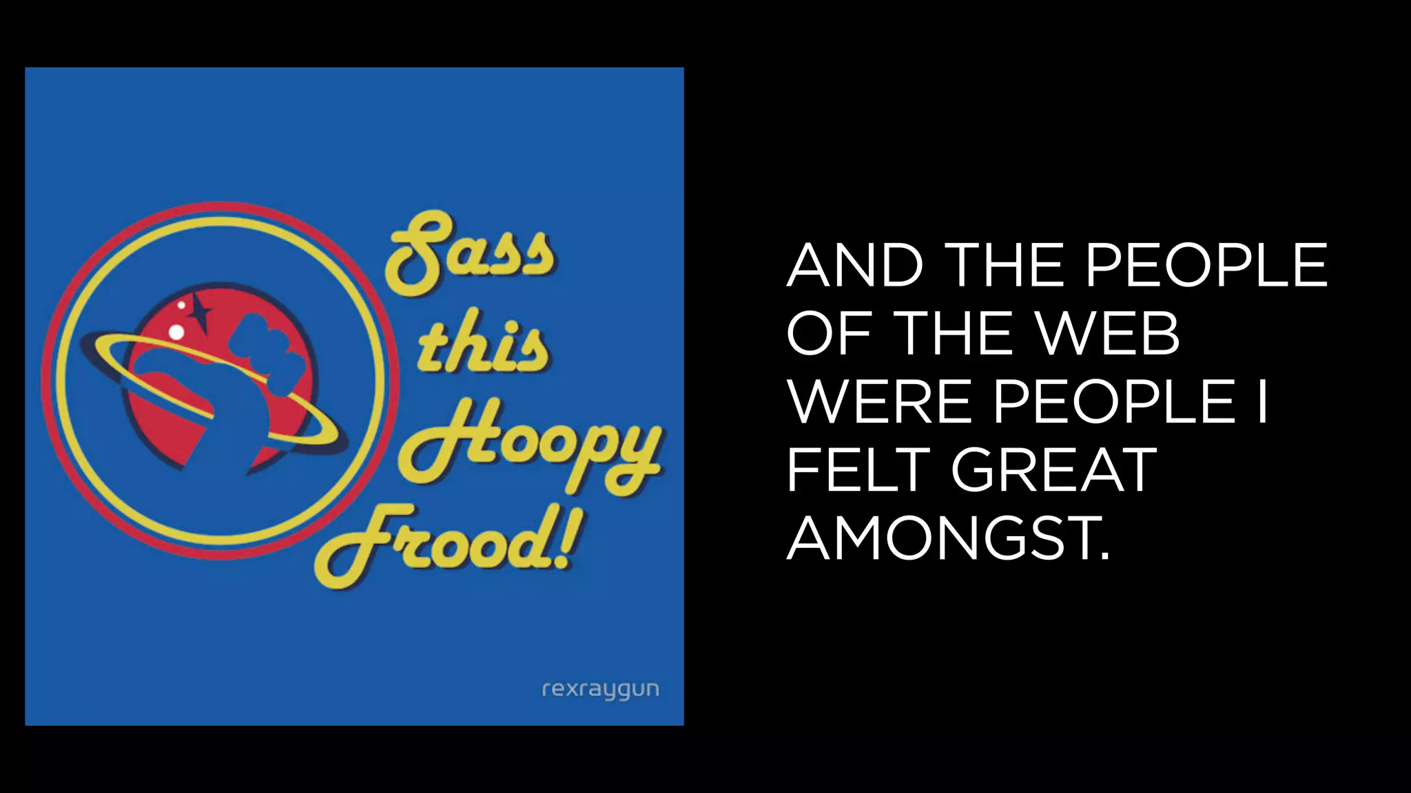 AND THE PEOPLE
OF THE WEB
WERE PEOPLE I
FELT GREAT
AMONGST.
 