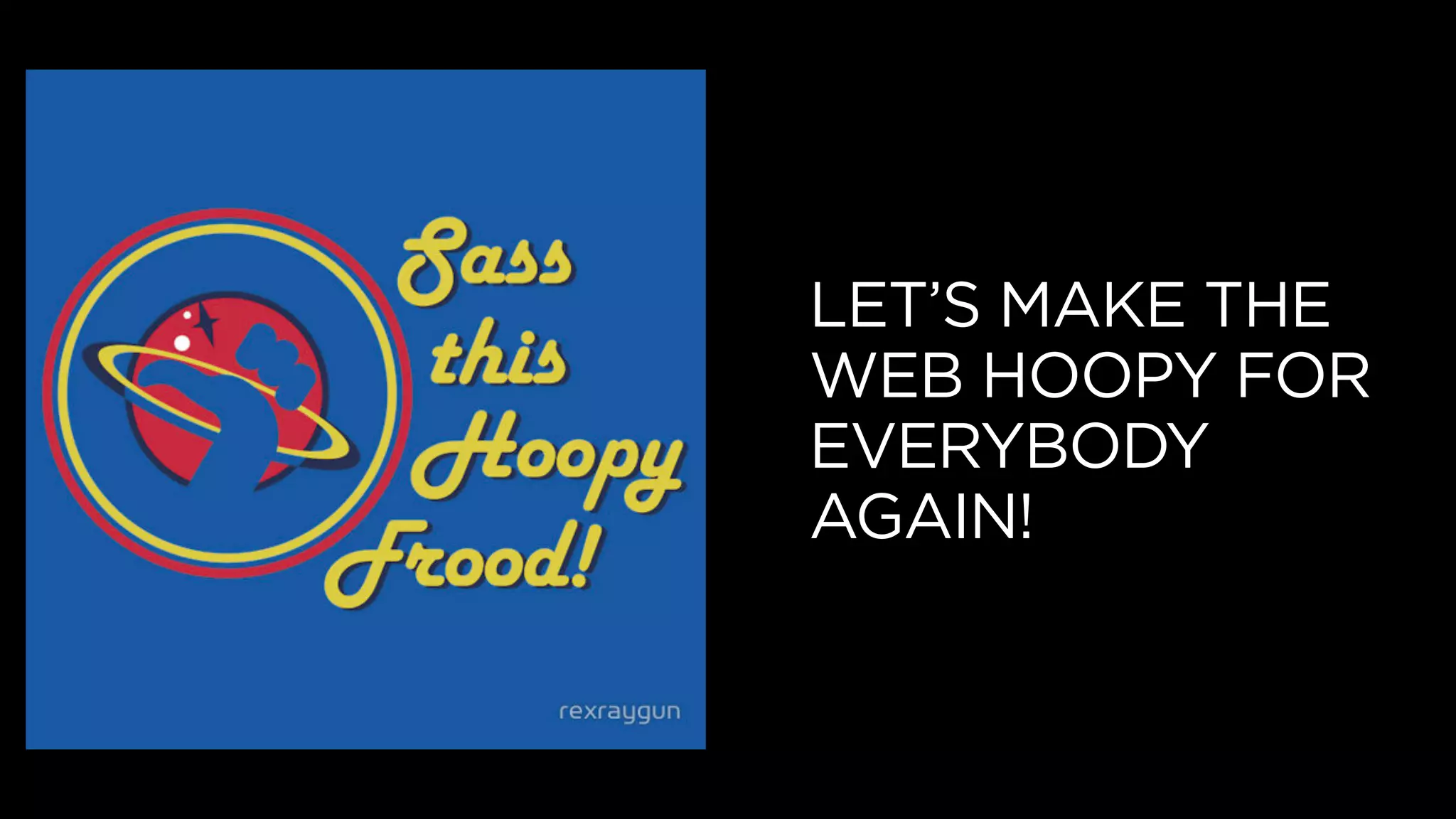 LET’S MAKE THE
WEB HOOPY FOR
EVERYBODY
AGAIN!
 