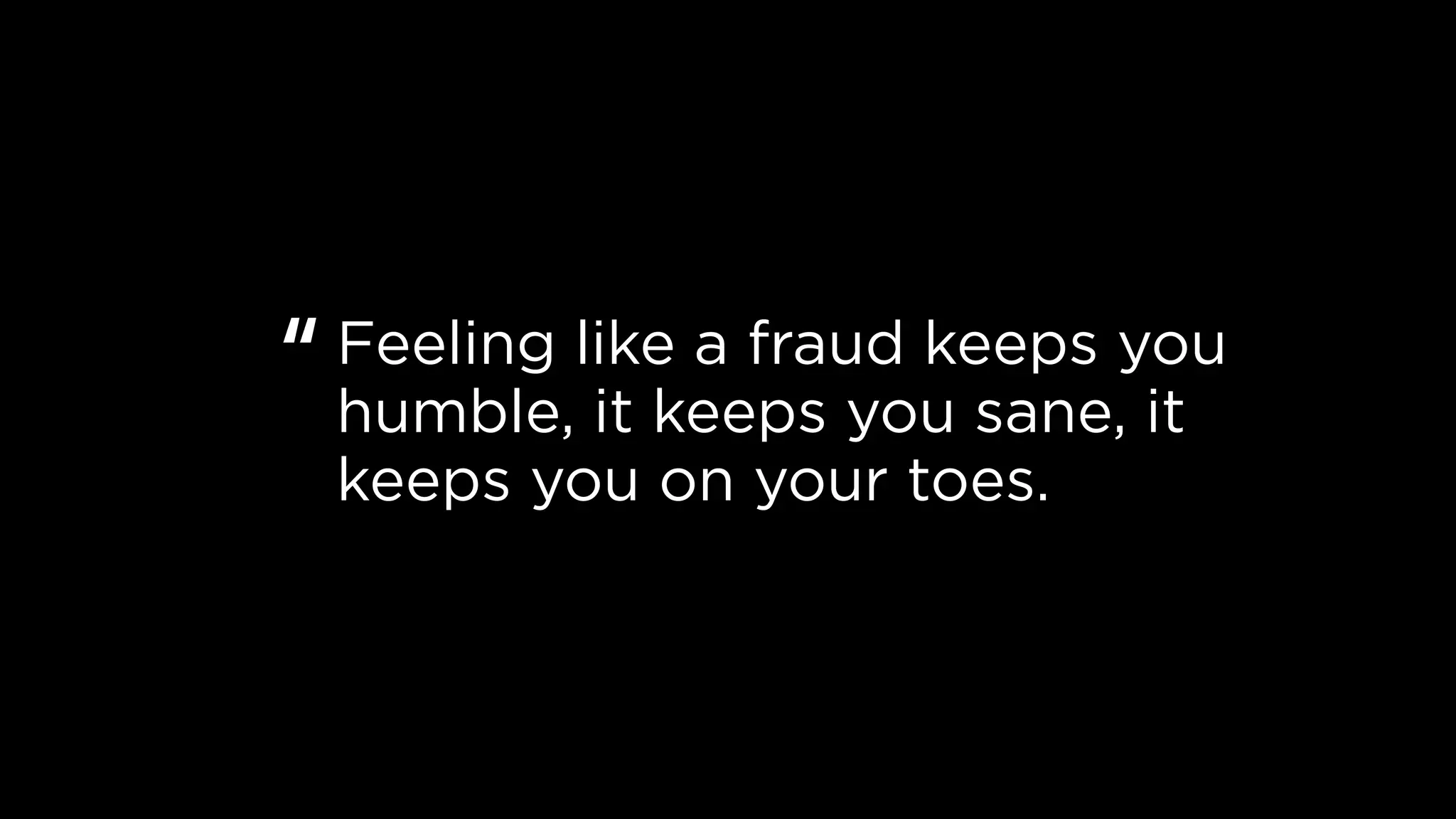 Feeling like a fraud keeps you
humble, it keeps you sane, it
keeps you on your toes.
“
 