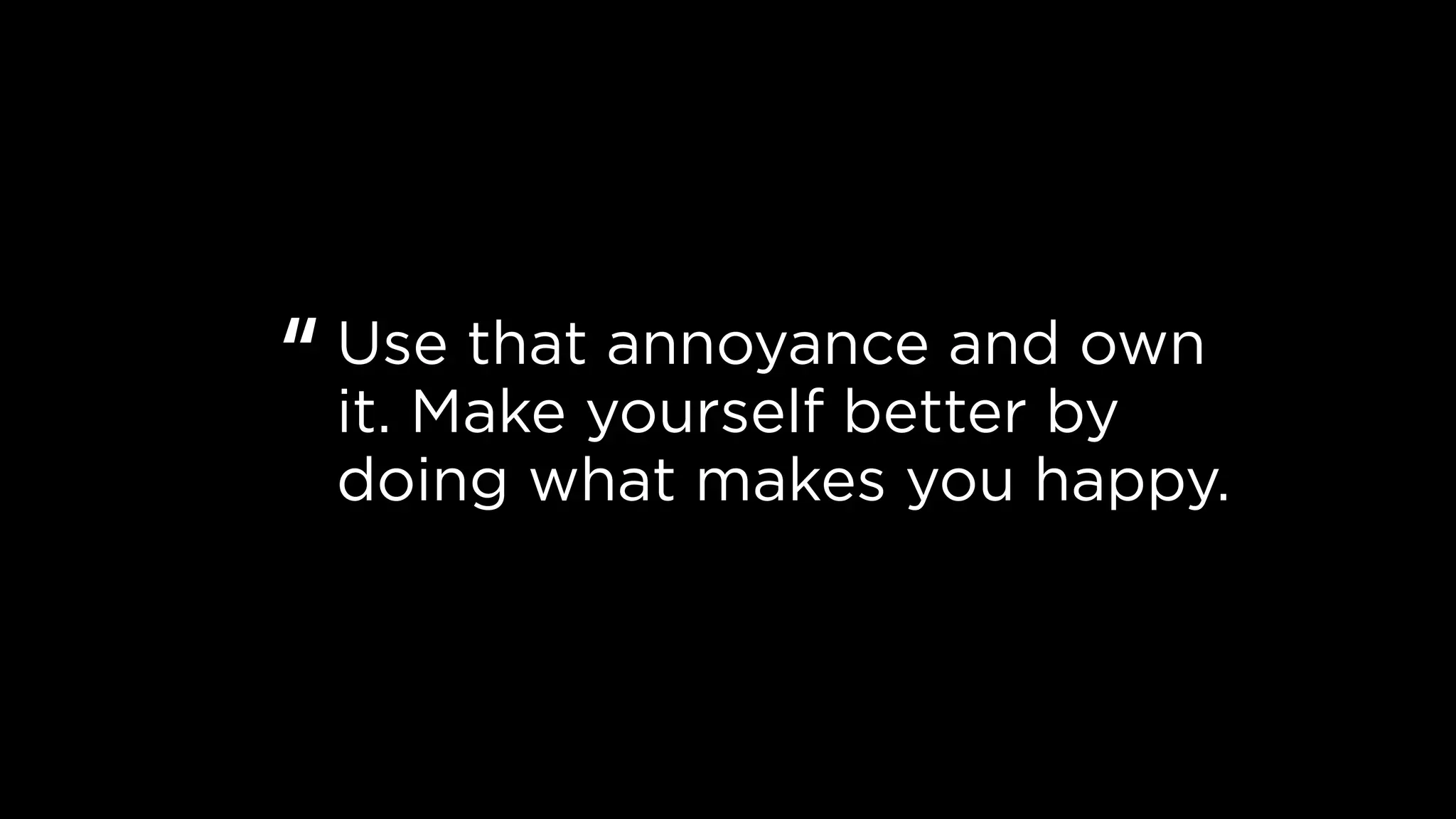Use that annoyance and own
it. Make yourself better by
doing what makes you happy.
“
 