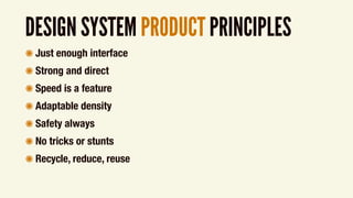 DESIGN SYSTEM PRODUCT PRINCIPLES
๏ Just enough interface
๏ Strong and direct
๏ Speed is a feature
๏ Adaptable density
๏ Safety always
๏ No tricks or stunts
๏ Recycle, reduce, reuse
 