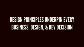 DESIGN PRINCIPLES UNDERPIN EVERY
BUSINESS, DESIGN, & DEV DECISION
 