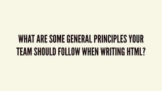 WHAT ARE SOME GENERAL PRINCIPLES YOUR
TEAM SHOULD FOLLOW WHEN WRITING HTML?
 