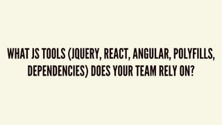 WHAT JS TOOLS (JQUERY, REACT, ANGULAR, POLYFILLS,
DEPENDENCIES) DOES YOUR TEAM RELY ON?
 