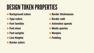 DESIGN TOKEN PROPERTIES
๏ Background colors
๏ Type colors
๏ Font families
๏ Font sizes
๏ Font weights
๏ Line Heights
๏ Border colors
๏ Border thicknesses
๏ Border radii
๏ Animation speeds
๏ Media queries
๏ Margins
๏ Padding
 