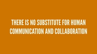 THERE IS NO SUBSTITUTE FOR HUMAN
COMMUNICATION AND COLLABORATION
 